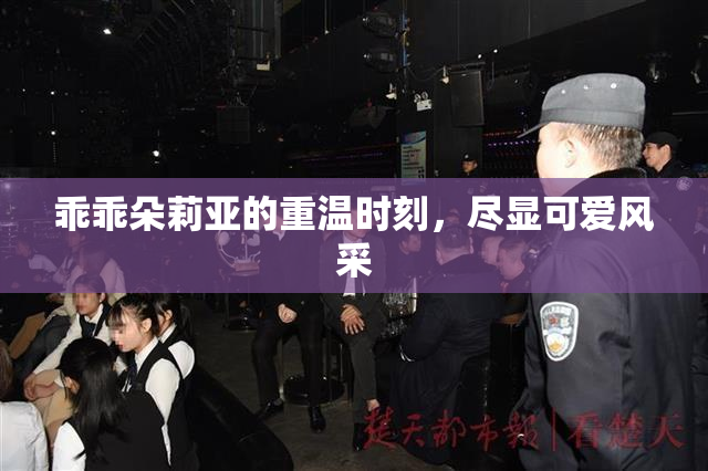 乖乖朵莉亚的重温时刻，尽显可爱风采