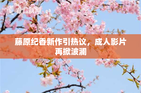 藤原纪香新作引热议，成人影片再掀波澜