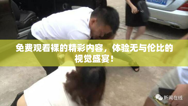 免费观看裸的精彩内容，体验无与伦比的视觉盛宴！
