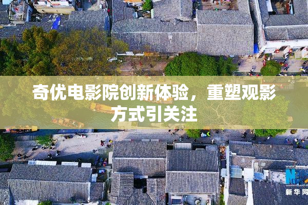 奇优电影院创新体验，重塑观影方式引关注