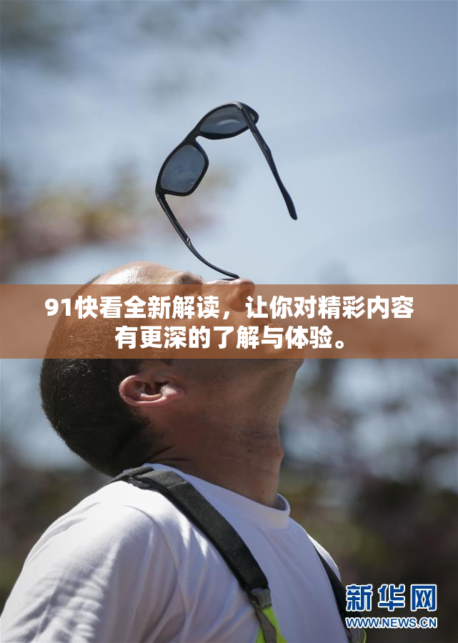 91快看全新解读，让你对精彩内容有更深的了解与体验。