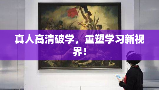 真人高清破学，重塑学习新视界！