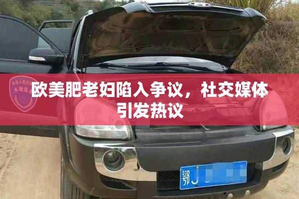欧美肥老妇陷入争议，社交媒体引发热议