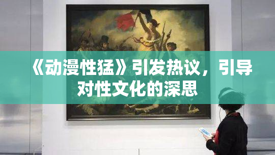 《动漫性猛》引发热议，引导对性文化的深思
