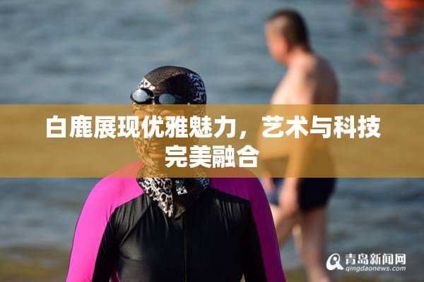 白鹿展现优雅魅力，艺术与科技完美融合