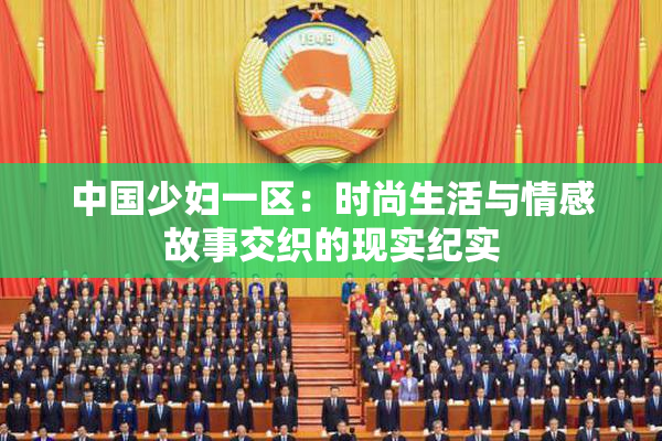中国少妇一区：时尚生活与情感故事交织的现实纪实