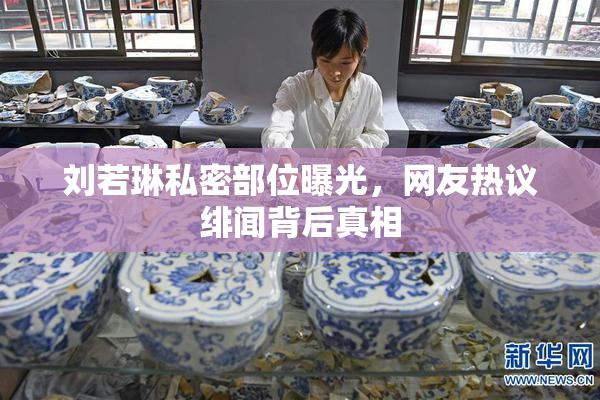 刘若琳私密部位曝光，网友热议绯闻背后真相