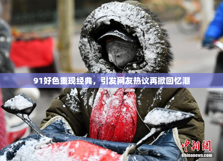 91好色重现经典，引发网友热议再掀回忆潮