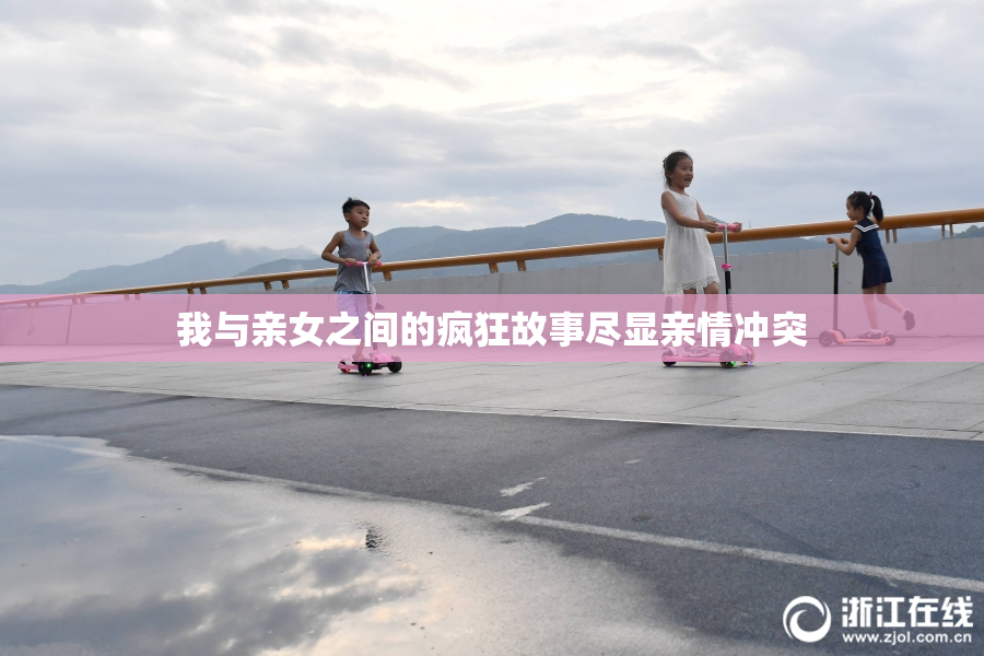 我与亲女之间的疯狂故事尽显亲情冲突