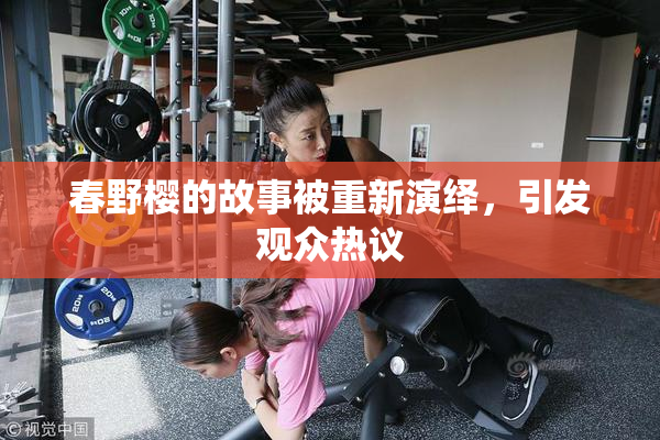 春野樱的故事被重新演绎，引发观众热议