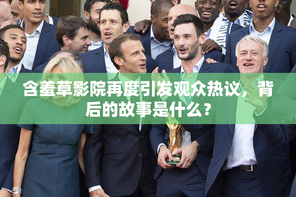 含羞草影院再度引发观众热议，背后的故事是什么？