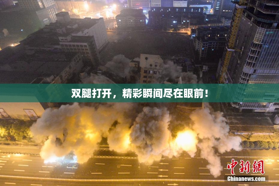 双腿打开，精彩瞬间尽在眼前！