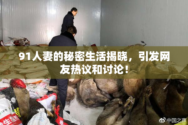 91人妻的秘密生活揭晓，引发网友热议和讨论！
