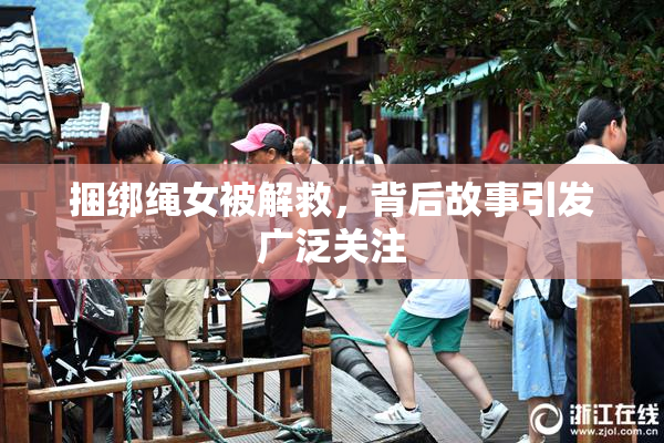 捆绑绳女被解救，背后故事引发广泛关注
