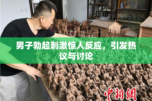 男子勃起刺激惊人反应，引发热议与讨论