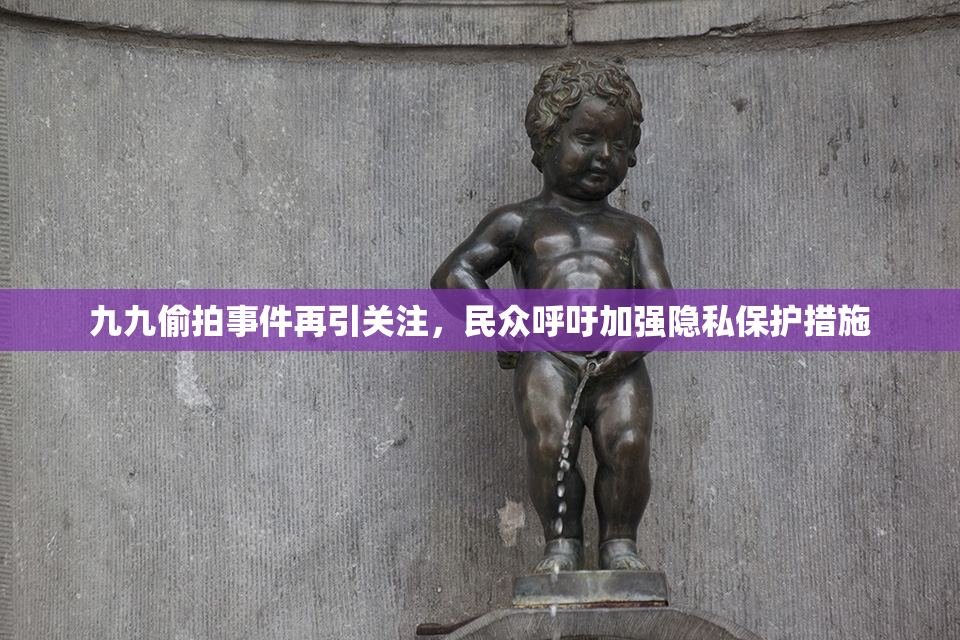 九九偷拍事件再引关注，民众呼吁加强隐私保护措施