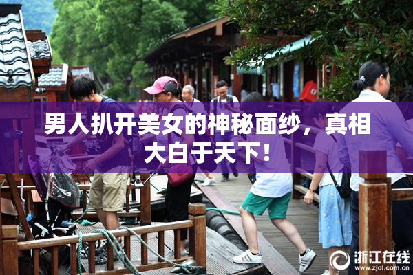 男人扒开美女的神秘面纱，真相大白于天下！