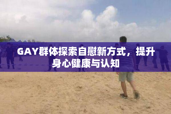 GAY群体探索自慰新方式，提升身心健康与认知
