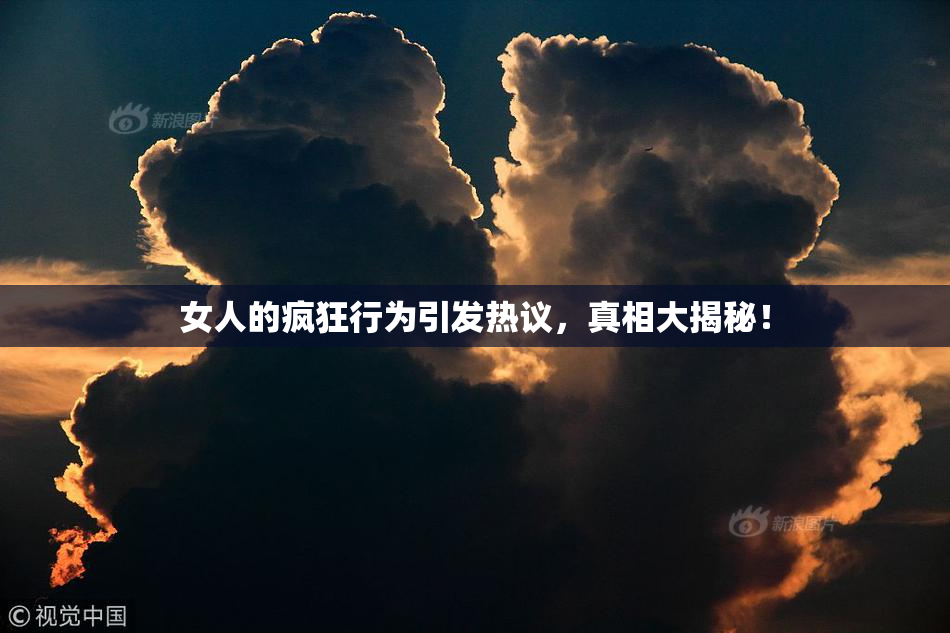 女人的疯狂行为引发热议，真相大揭秘！