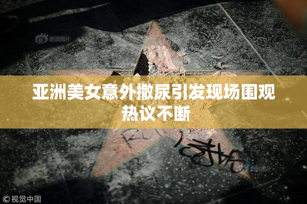 亚洲美女意外撒尿引发现场围观 热议不断
