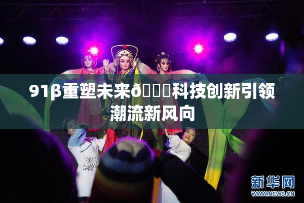 91β重塑未来🔞科技创新引领潮流新风向