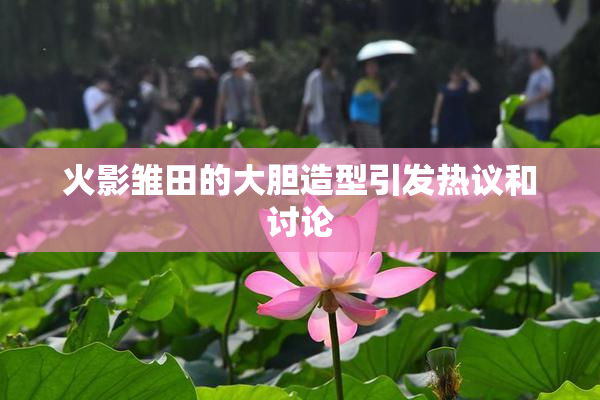 火影雏田的大胆造型引发热议和讨论