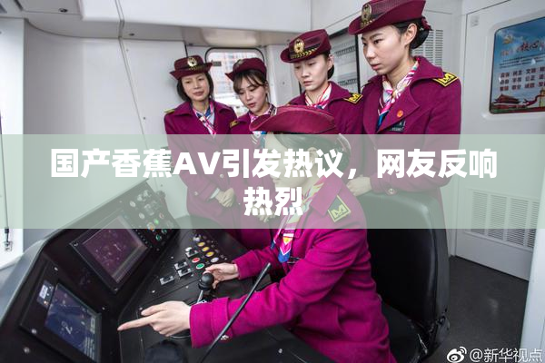 国产香蕉AV引发热议，网友反响热烈