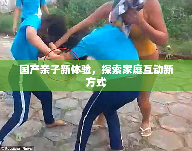国产亲子新体验，探索家庭互动新方式