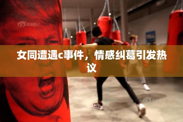 女同遭遇c事件，情感纠葛引发热议