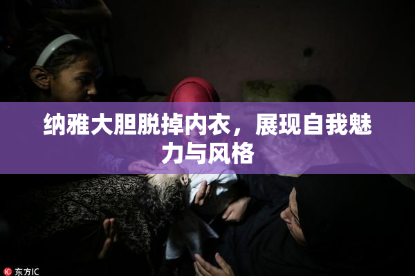 纳雅大胆脱掉内衣，展现自我魅力与风格