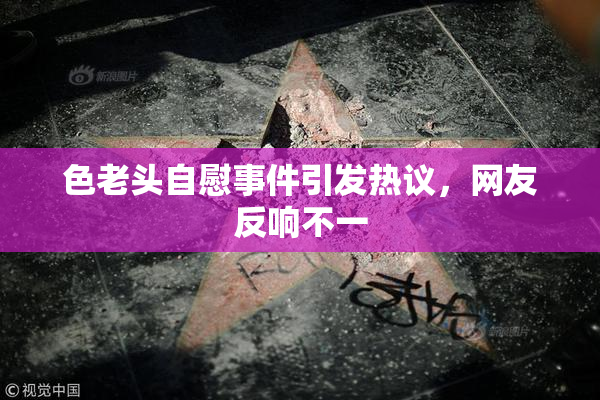 色老头自慰事件引发热议，网友反响不一