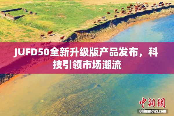 JUFD50全新升级版产品发布，科技引领市场潮流