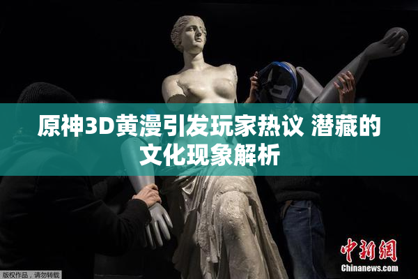 原神3D黄漫引发玩家热议 潜藏的文化现象解析