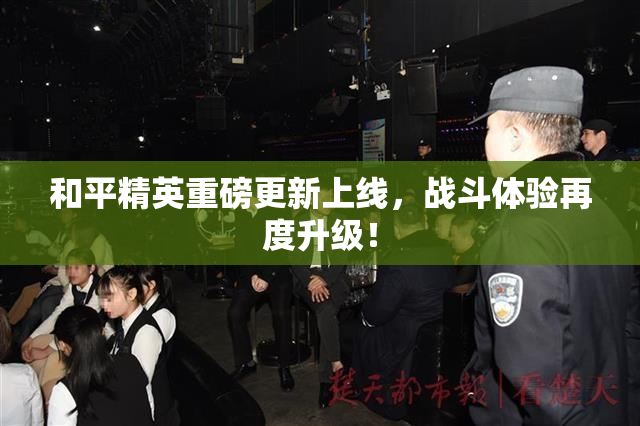 和平精英重磅更新上线，战斗体验再度升级！