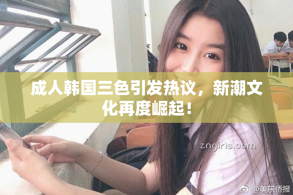 成人韩国三色引发热议，新潮文化再度崛起！