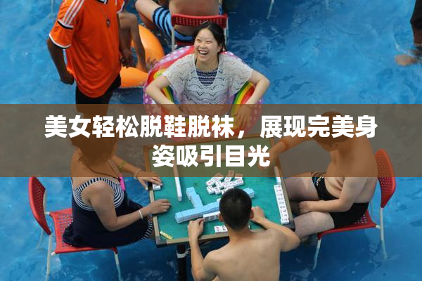 美女轻松脱鞋脱袜，展现完美身姿吸引目光