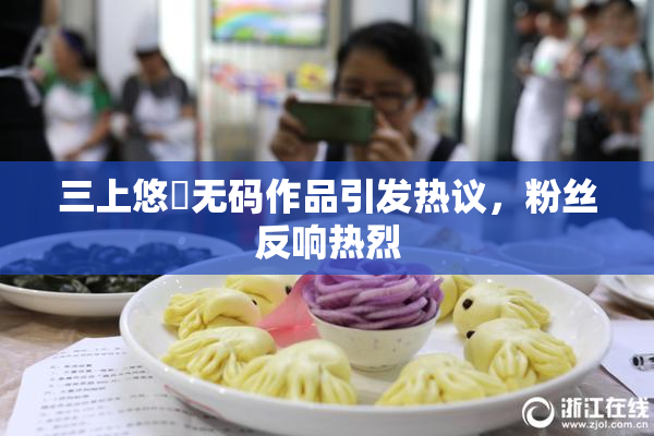 三上悠亜无码作品引发热议，粉丝反响热烈