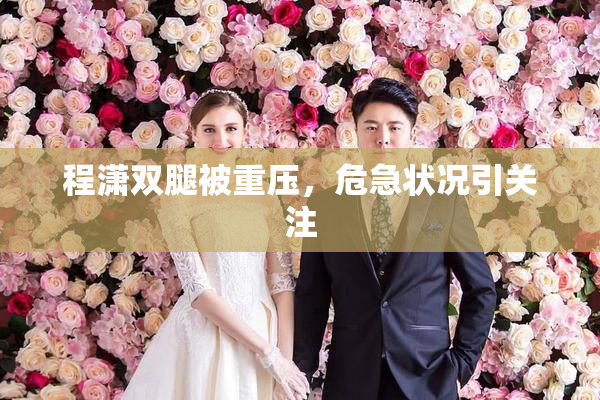 程潇双腿被重压，危急状况引关注
