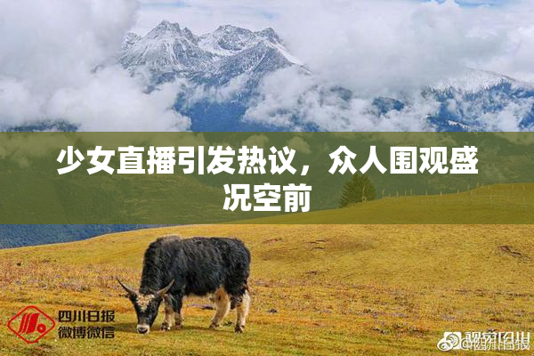 少女直播引发热议，众人围观盛况空前