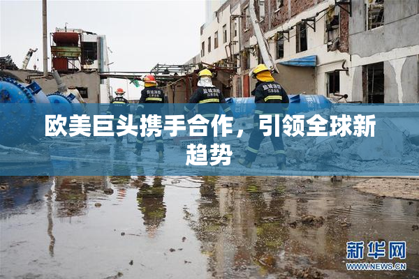 欧美巨头携手合作，引领全球新趋势