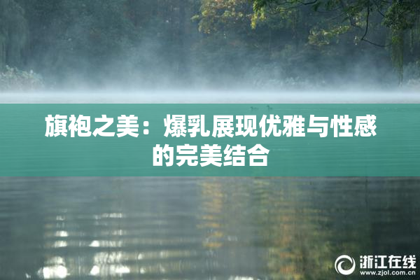 旗袍之美：爆乳展现优雅与性感的完美结合
