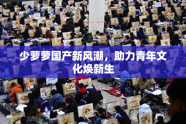 少萝萝国产新风潮，助力青年文化焕新生
