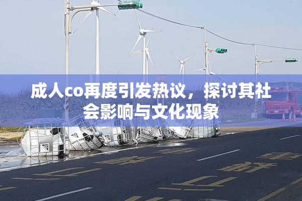 成人co再度引发热议，探讨其社会影响与文化现象