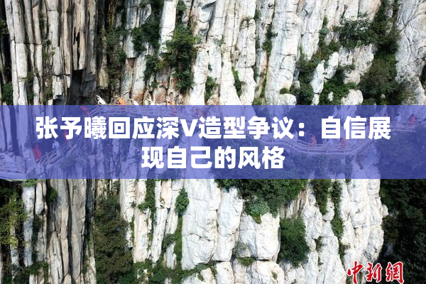 张予曦回应深V造型争议：自信展现自己的风格