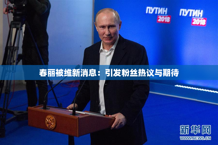 春丽被维新消息：引发粉丝热议与期待