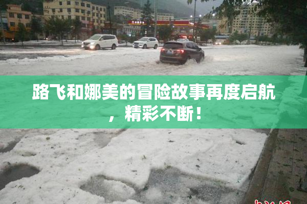 路飞和娜美的冒险故事再度启航，精彩不断！