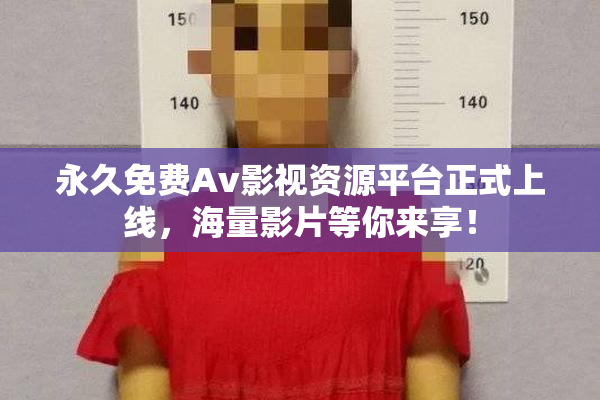 永久免费Av影视资源平台正式上线，海量影片等你来享！