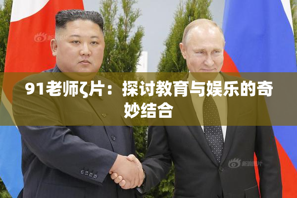 91老师ζ片：探讨教育与娱乐的奇妙结合