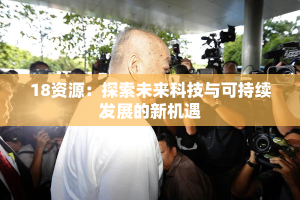 18资源：探索未来科技与可持续发展的新机遇