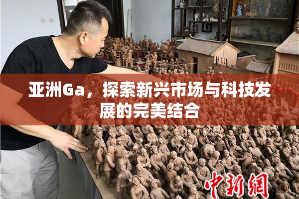 亚洲Ga，探索新兴市场与科技发展的完美结合